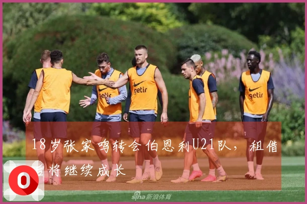 18岁张家鸣转会伯恩利U21队，租借后将继续成长