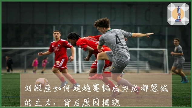 刘殿座如何超越蹇韬成为成都蓉城的主力，背后原因揭晓