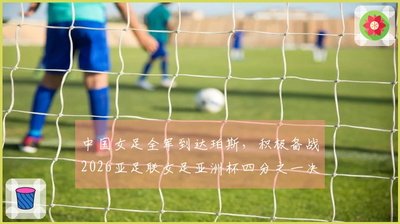 中国女足全军到达珀斯，积极备战2026亚足联女足亚洲杯四分之一决赛。