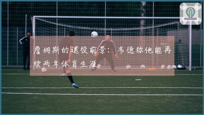 詹姆斯的退役前景：韦德称他能再续两年体育生涯