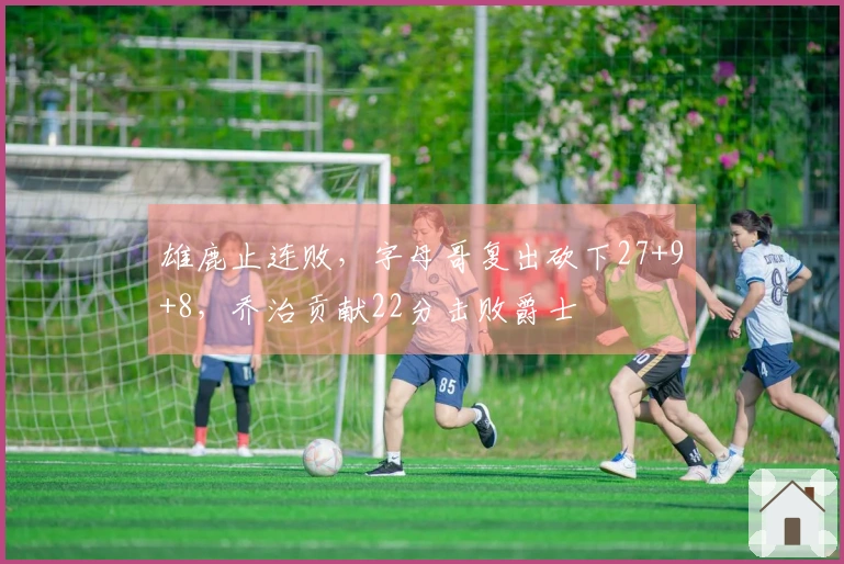 雄鹿止连败，字母哥复出砍下27+9+8，乔治贡献22分击败爵士