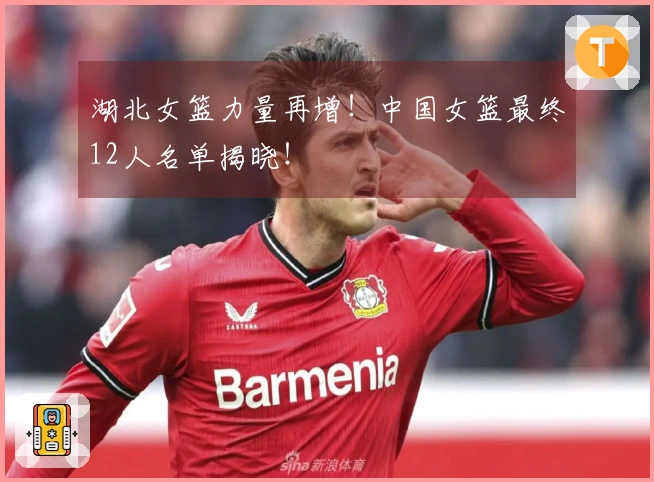 湖北女篮力量再增！中国女篮最终12人名单揭晓！