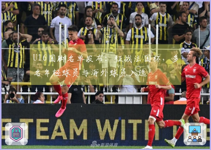 U16国脚名单发布：征战法国杯，多名年轻球员与海外球员入选