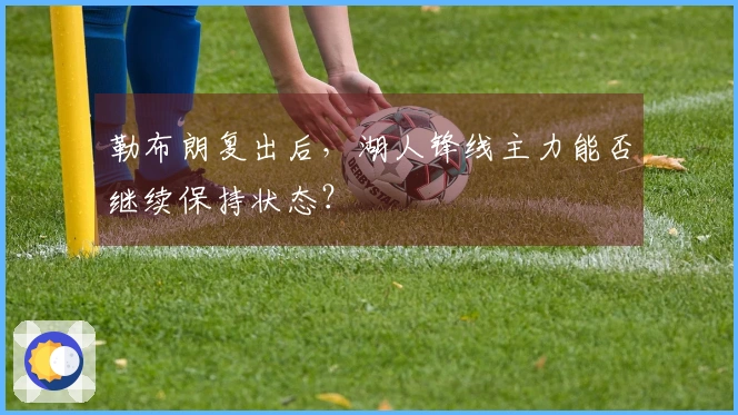 勒布朗复出后，湖人锋线主力能否继续保持状态？