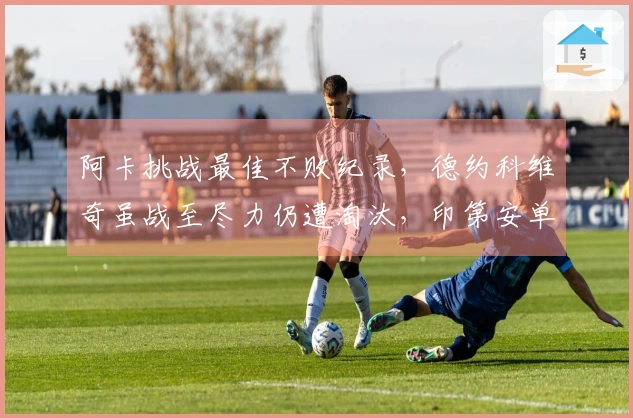 阿卡挑战最佳不败纪录，德约科维奇虽战至尽力仍遭淘汰，印第安单打八强出炉