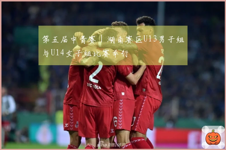 第五届中青赛｜湖南赛区U13男子组与U14女子组比赛举行