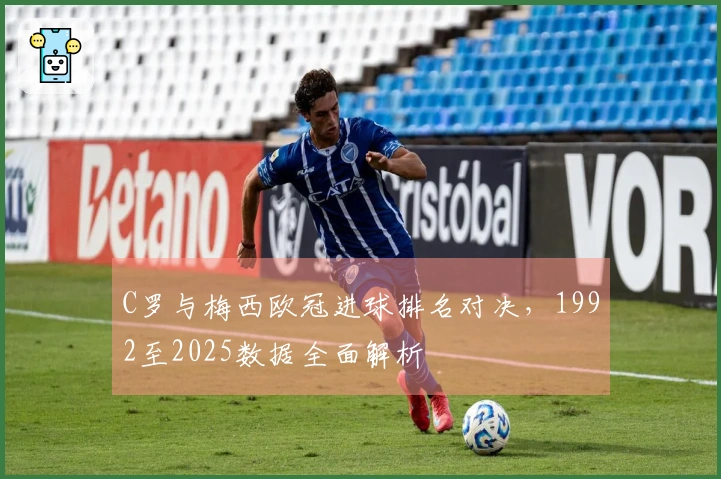C罗与梅西欧冠进球排名对决，1992至2025数据全面解析
