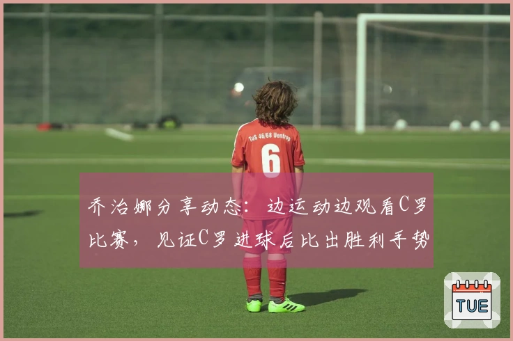 乔治娜分享动态：边运动边观看C罗比赛，见证C罗进球后比出胜利手势