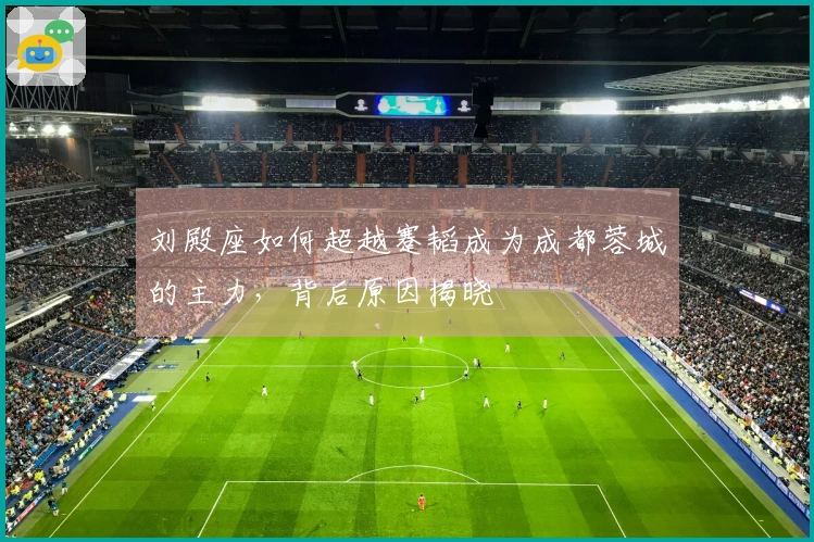 刘殿座如何超越蹇韬成为成都蓉城的主力，背后原因揭晓