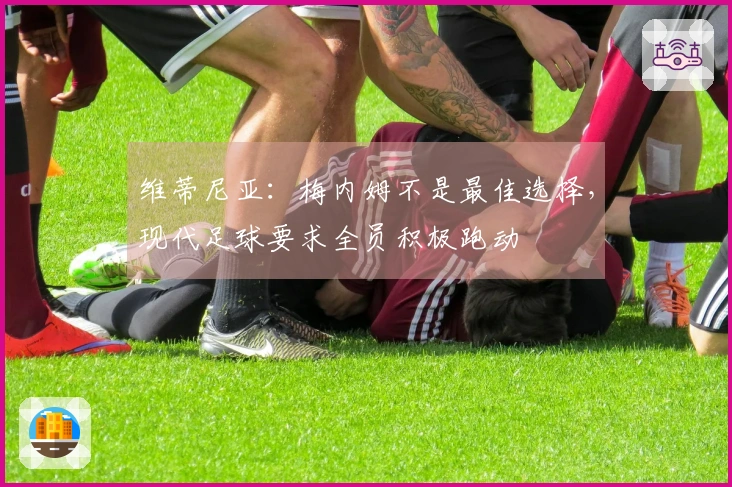 维蒂尼亚：梅内姆不是最佳选择，现代足球要求全员积极跑动