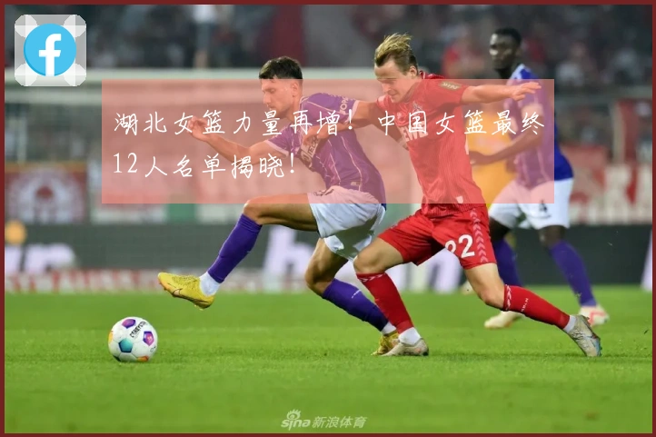 湖北女篮力量再增！中国女篮最终12人名单揭晓！