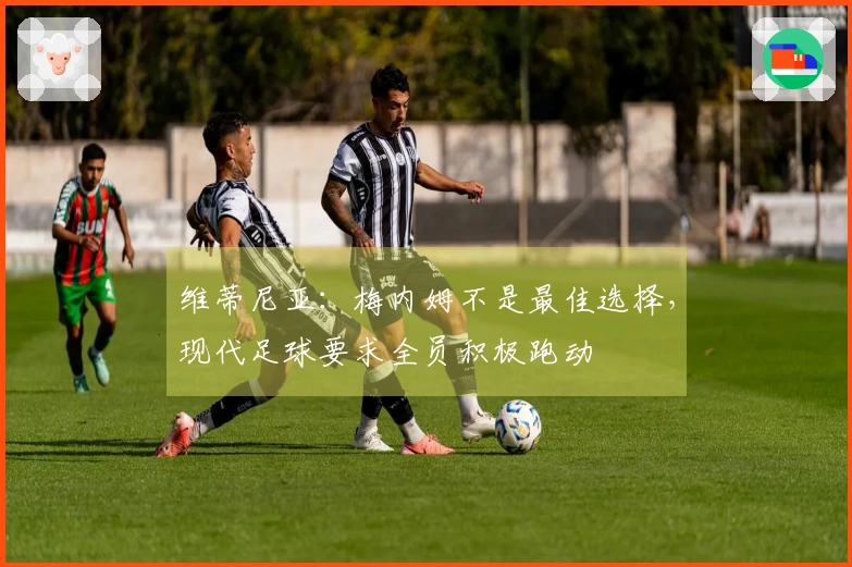 维蒂尼亚：梅内姆不是最佳选择，现代足球要求全员积极跑动