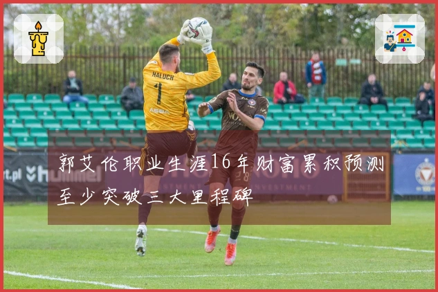 郭艾伦职业生涯16年财富累积预测至少突破三大里程碑