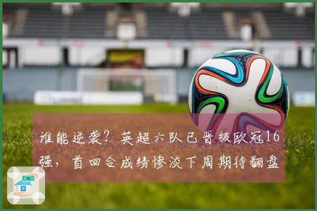 谁能逆袭？英超六队已晋级欧冠16强，首回合成绩惨淡下周期待翻盘