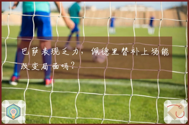 巴萨表现乏力，佩德里替补上场能改变局面吗？
