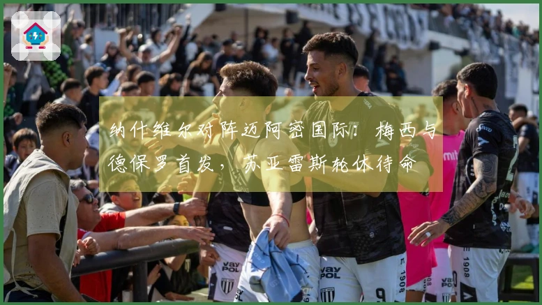 纳什维尔对阵迈阿密国际：梅西与德保罗首发，苏亚雷斯轮休待命