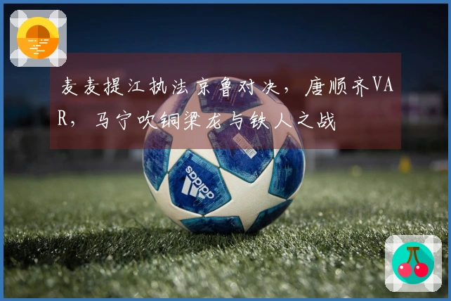 麦麦提江执法京鲁对决，唐顺齐VAR，马宁吹铜梁龙与铁人之战