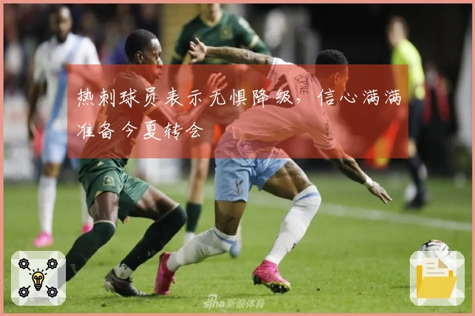 热刺球员表示无惧降级，信心满满准备今夏转会