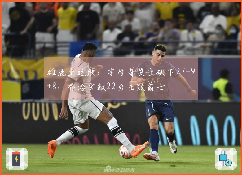 雄鹿止连败，字母哥复出砍下27+9+8，乔治贡献22分击败爵士