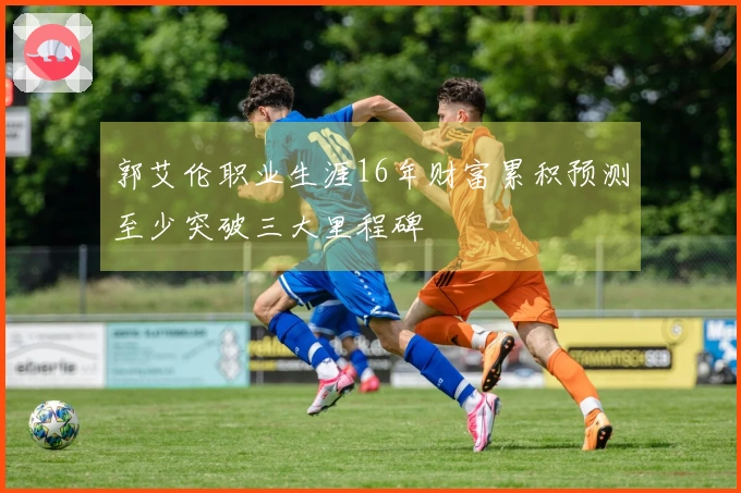 郭艾伦职业生涯16年财富累积预测至少突破三大里程碑