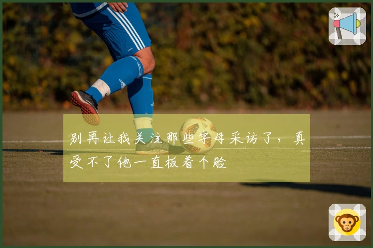 别再让我关注那些字母采访了，真受不了他一直板着个脸