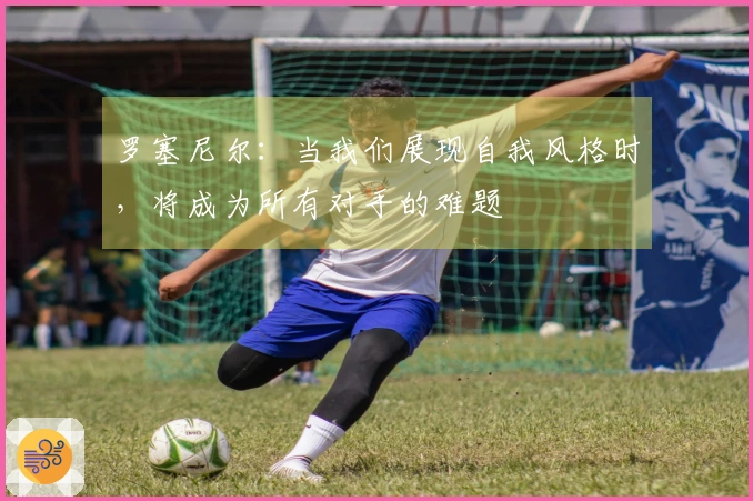 罗塞尼尔：当我们展现自我风格时，将成为所有对手的难题