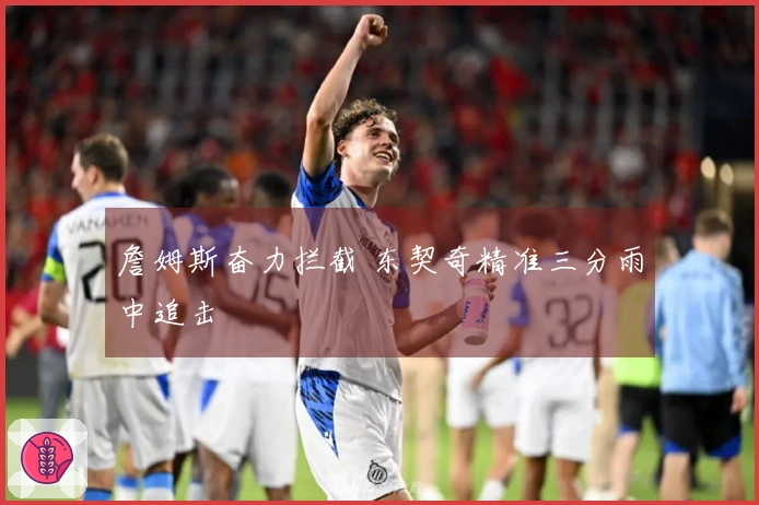 詹姆斯奋力拦截 东契奇精准三分雨中追击