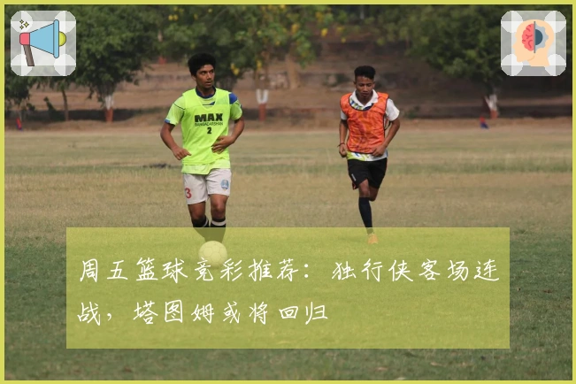 周五篮球竞彩推荐：独行侠客场连战，塔图姆或将回归
