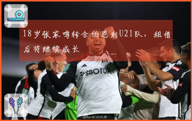 18岁张家鸣转会伯恩利U21队，租借后将继续成长