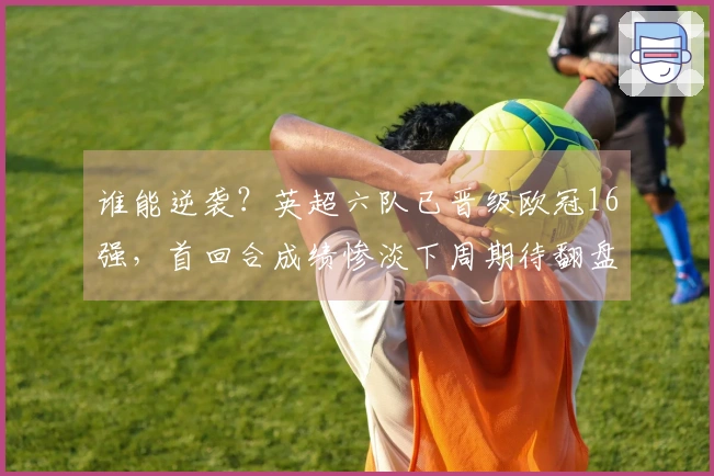 谁能逆袭？英超六队已晋级欧冠16强，首回合成绩惨淡下周期待翻盘